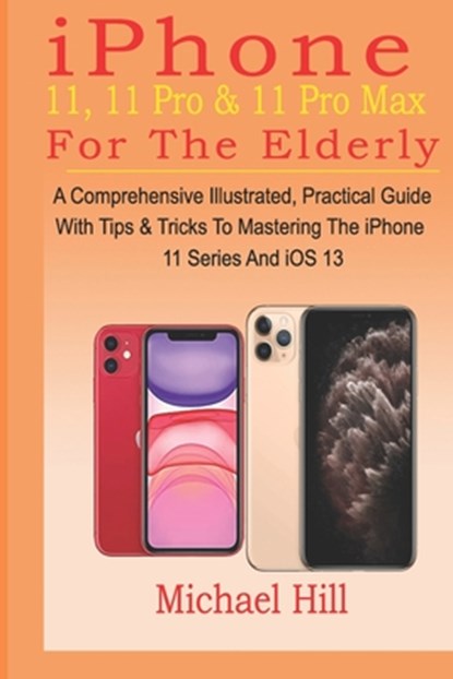 iPhone 11, 11 Pro & 11 Pro Max For The Elderly: A Comprehensive Illustrated, Practical Guide with Tips & Tricks to Mastering The iPhone 11 Series And, Michael Hill - Paperback - 9781700449771