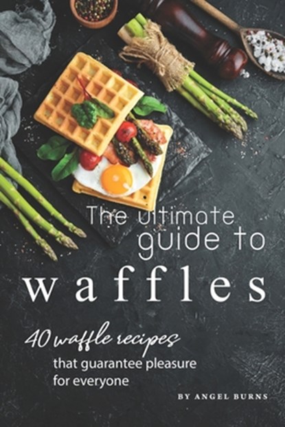 The Ultimate Guide to Waffles: 40 Waffle Recipes That Guarantee Pleasure for Everyone, Angel Burns - Paperback - 9781701443167
