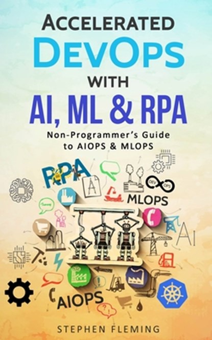 Accelerated DevOps with AI, ML & RPA: Non-Programmer's Guide to AIOPS & MLOPS, Stephen Fleming - Paperback - 9781702763653