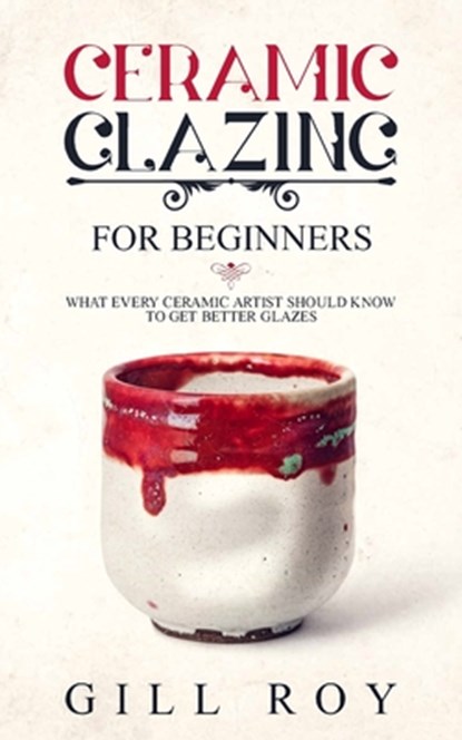 Ceramic Glazing for Beginners: What Every Ceramic Artist Should Know to Get Better Glazes, Gill Roy - Paperback - 9781702774161