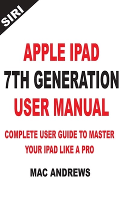 Apple iPad 7th Generation User Manual: Complete User Guide to Master your iPad Like a Pro, Mac Andrews - Paperback - 9781704383484