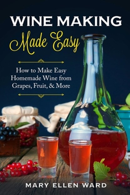 Wine Making Made Easy: How to Make Easy Homemade Wine from Grapes, Fruit, & More, Mary Ellen Ward - Paperback - 9781704566085