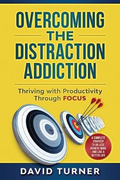 Overcoming the Distraction Addiction: Thriving with Productivity Through Focus.: A complete strategy to do less, achieve more and live a better life., David Turner - Paperback - 9781706954118