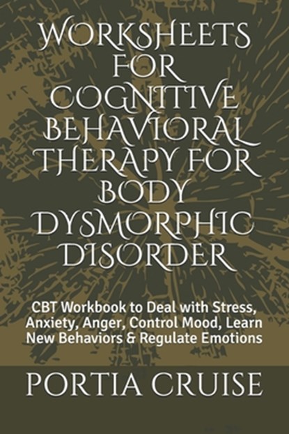 Worksheets for Cognitive Behavioral Therapy for Body Dysmorphic Disorder: CBT Workbook to Deal with Stress, Anxiety, Anger, Control Mood, Learn New Be, Portia Cruise - Paperback - 9781707573295