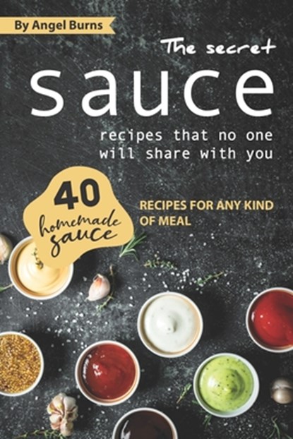 The Secret Sauce Recipes That No One Will Share with You: 40 Homemade Sauce Recipes for Any Kind of Meal, Angel Burns - Paperback - 9781709502224