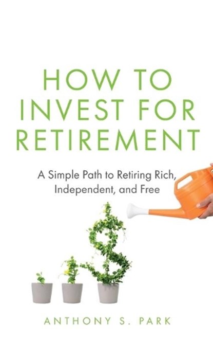 How to Invest for Retirement: A Simple Path to Retiring Rich, Independent, and Free, Anthony S. Park - Paperback - 9781709902932
