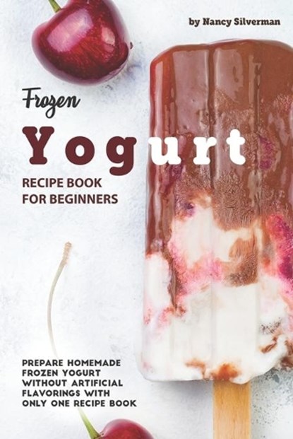 Frozen Yogurt Recipe Book for Beginners: Prepare Homemade Frozen Yogurt Without Artificial Flavorings with Only One Recipe Book, Nancy Silverman - Paperback - 9781710156713