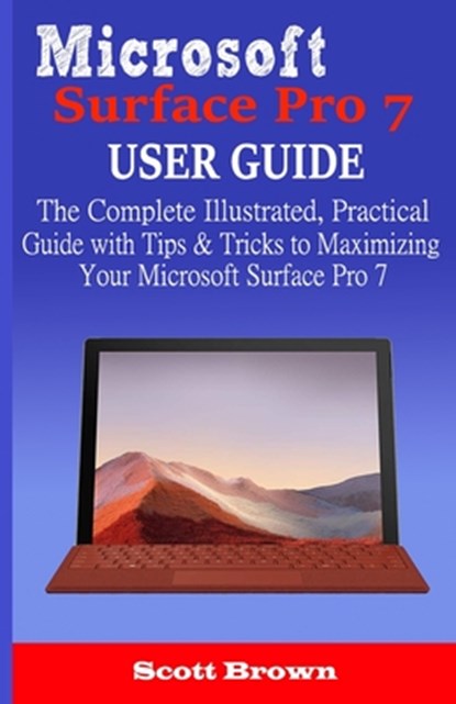 Microsoft Surface Pro 7 User Guide: The Complete Illustrated, Practical Guide with Tips & Tricks to Maximizing your Microsoft Surface Pro 7, Scott Brown - Paperback - 9781711679488