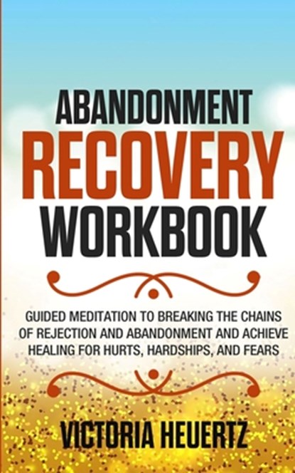 Abandonment Recovery Workbook: Guided meditation to Breaking the Chains of Rejection and Abandonment and Achieve Healing for Hurts, Hardships, and Fe, Victoria Heuertz - Paperback - 9781712407219