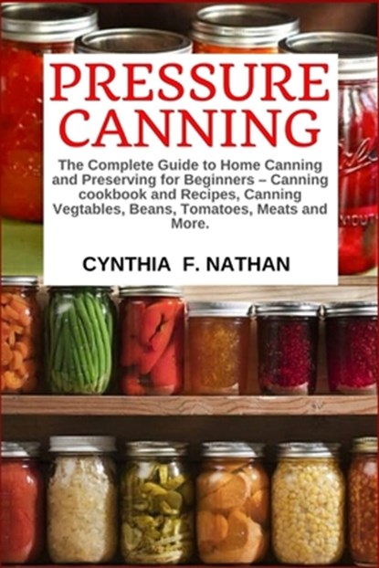 Pressure Canning: The Complete Guide to Home Canning and Preserving for Beginners Canning Cookbook and Recipes, Canning Vegetables, Bean, Cynthia F. Nathan - Paperback - 9781712759813