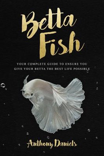 Betta Fish: Your Complete Guide to Ensure You Give Your Betta the Best Life Possible, Anthony Daniels - Paperback - 9781717111944