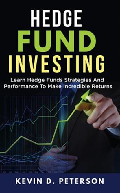 Hedge Fund Investing: Learn Hedge Funds Strategies And Performance To Make Incredible Returns, Kevin D. Peterson - Paperback - 9781717172907