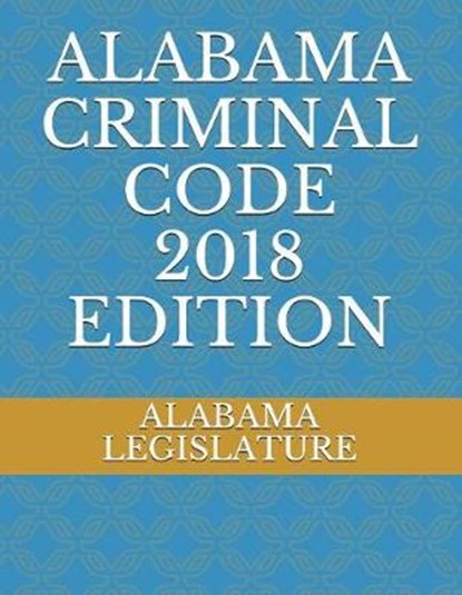 Alabama Criminal Code 2018 Edition, LEGISLATURE,  Alabama - Paperback - 9781717827180