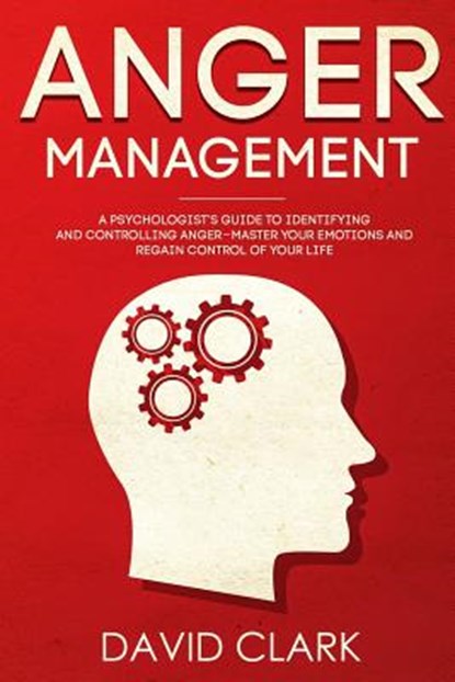 Anger Management: A Psychologist's Guide to Identifying and Controlling Anger - Master Your Emotions and Regain Control of Your Life, David Clark - Paperback - 9781718876958