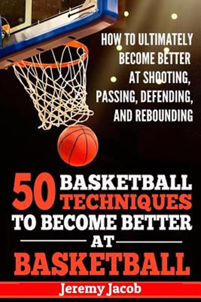 How To Ultimately Become Better At Shooting, Passing, Defending, and: 50 Basketball Techiqunes To Become Better At Basketball, Jeremy Jacob - Paperback - 9781719439930