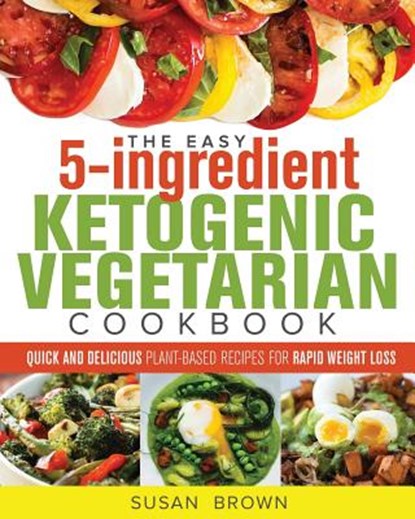 The Easy 5-Ingredient Ketogenic Vegetarian Cookbook: Quick and Delicious Plant-Based Recipes for Rapid Weight Loss, Susan Brown - Paperback - 9781719557061