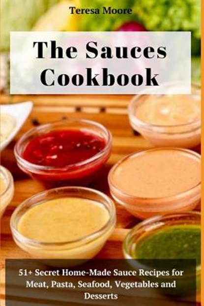 The Sauces Cookbook: 51+ Secret Home-Made Sauce Recipes for Meat, Pasta, Seafood, Vegetables and Desserts, Teresa Moore - Paperback - 9781719965699