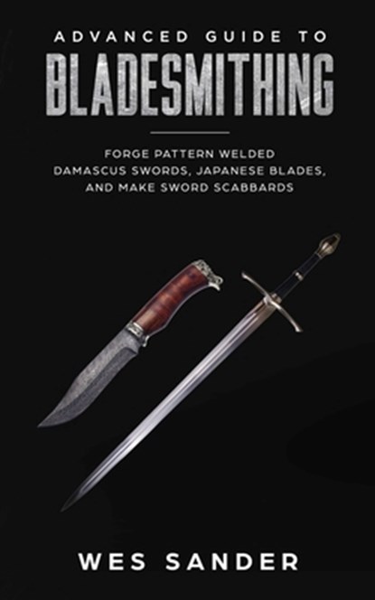 Advanced Guide to Bladesmithing: Forge Pattern Welded Damascus Swords, Japanese Blades, and Make Sword Scabbards, Wes Sander - Paperback - 9781720023722