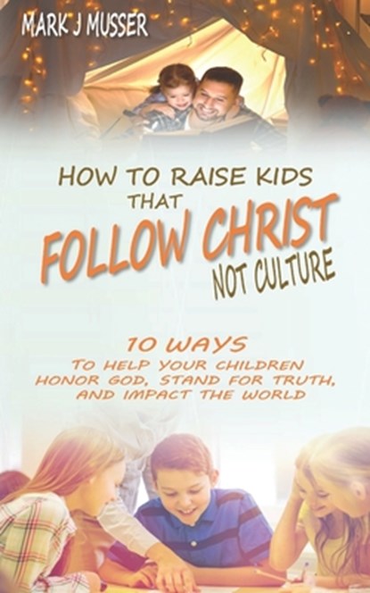 How to Raise Kids that Follow Christ Not Culture: 10 Ways to Help Your Children Honor God, Stand for Truth, and Impact the World, Mark J. Musser - Paperback - 9781720128601