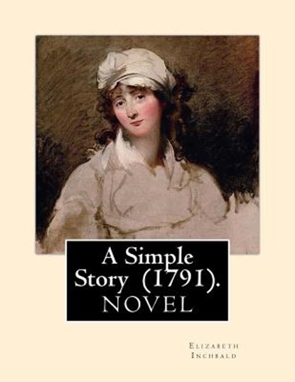 A Simple Story (1791). By: Elizabeth Inchbald: NOVEL...Elizabeth Inchbald (née Simpson) (1753-1821) was an English novelist, actress, and dramatist., Elizabeth Inchbald - Paperback - 9781720698159