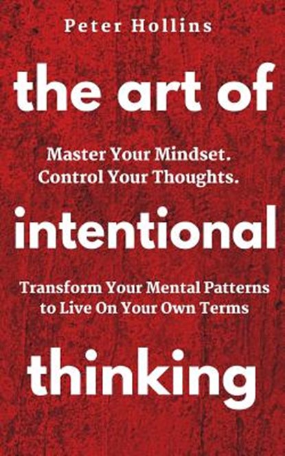 The Art of Intentional Thinking: Master Your Mindset. Control Your Thoughts. Transform Your Mental Patterns to Live On Your Own Terms., Peter Hollins - Paperback - 9781721072781