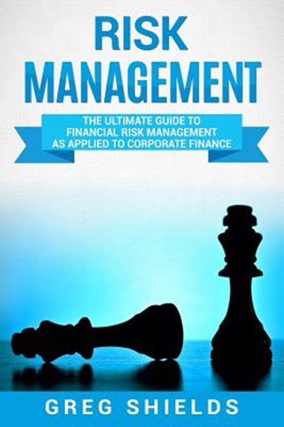 Risk Management: The Ultimate Guide to Financial Risk Management as Applied to Corporate Finance, Greg Shields - Paperback - 9781721246786