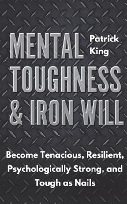 Mental Toughness & Iron Will: Become Tenacious, Resilient, Psychologically Strong, and Tough as Nails, Patrick King - Paperback - 9781721696369