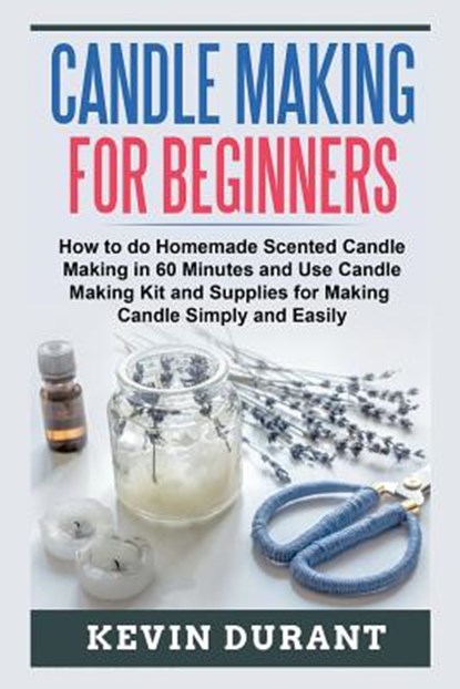 Candle Making for Beginners: How to learn Candle Making in 60 minutes and send it to your friends as a cool gift, Kevin Durant - Paperback - 9781723466601