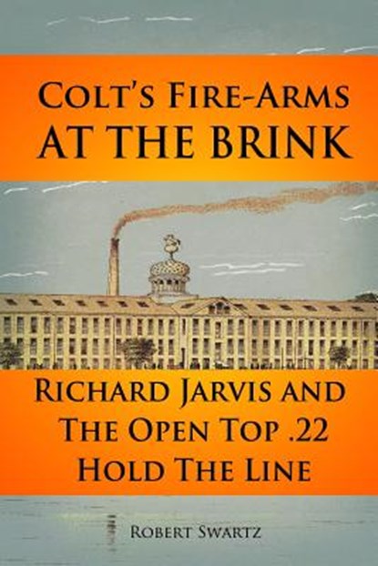 Colt's Fire-Arms at the Brink: Richard Jarvis and the Open Top .22 Hold the Line in the Great Depression of 1873, Robert Swartz - Paperback - 9781723970733