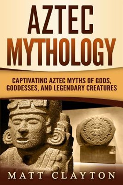 Aztec Mythology: Captivating Aztec Myths of Gods, Goddesses, and Legendary Creatures, Matt Clayton - Paperback - 9781724087256
