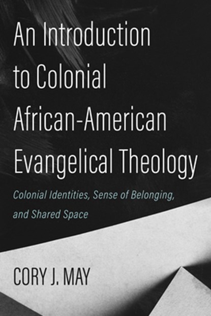 An Introduction to Colonial African-American Evangelical Theology: Colonial Identities, Sense of Belonging, and Shared Space, Cory J. May - Gebonden - 9781725279728