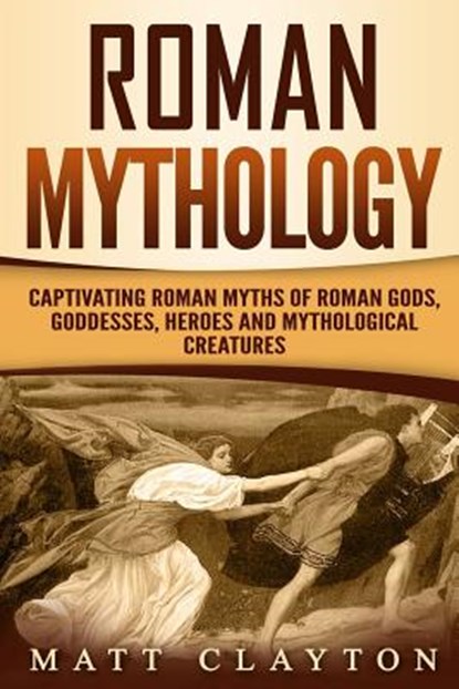 Roman Mythology: Captivating Roman Myths of Roman Gods, Goddesses, Heroes and Mythological Creatures, Matt Clayton - Paperback - 9781725706309