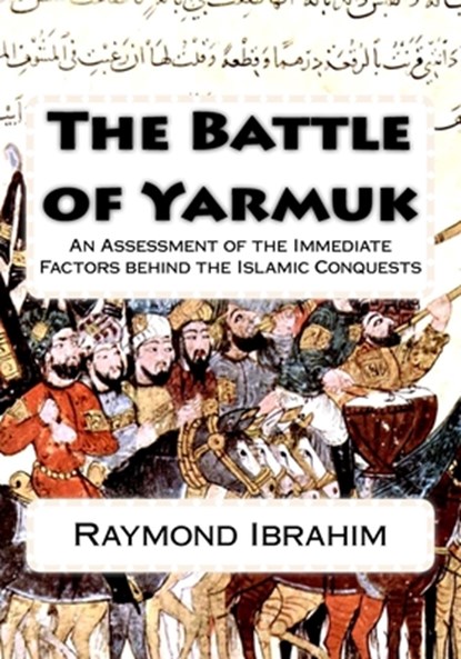 The Battle of Yarmuk: An Assessment of the Immediate Factors behind the Islamic Conquests, Raymond Ibrahim - Paperback - 9781725826632