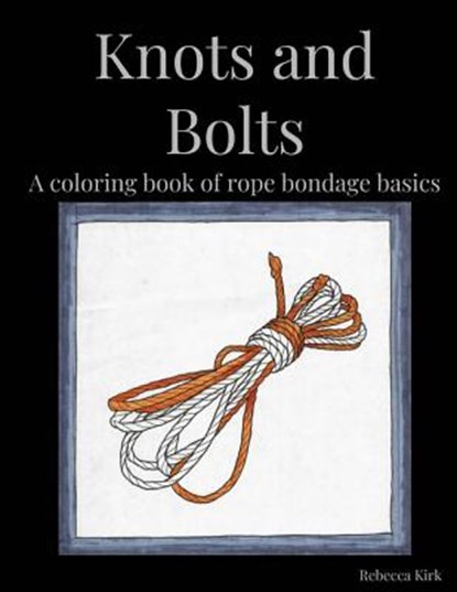 Knots and Bolts: A coloring book of rope bondage basics, Rebecca Kirk - Paperback - 9781726069717
