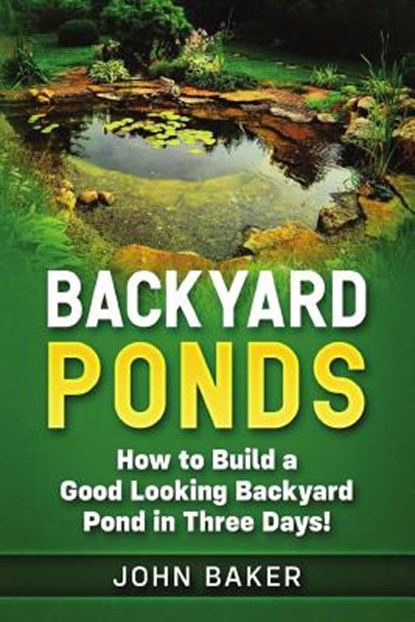 Backyard Ponds: How to Build a Good Looking Backyard Pond in Three Days!, John Baker - Paperback - 9781726623780