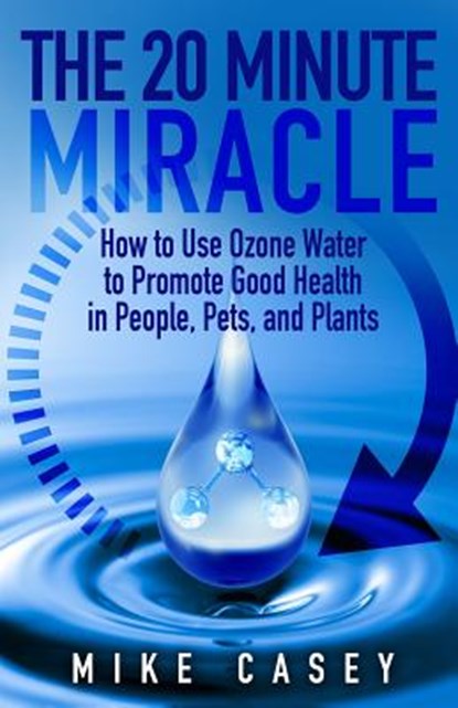 The 20 Minute Miracle: How to Use Ozone Water to Promote Health and Wellness in People, Pets and Plants, Mike Casey - Paperback - 9781727128949