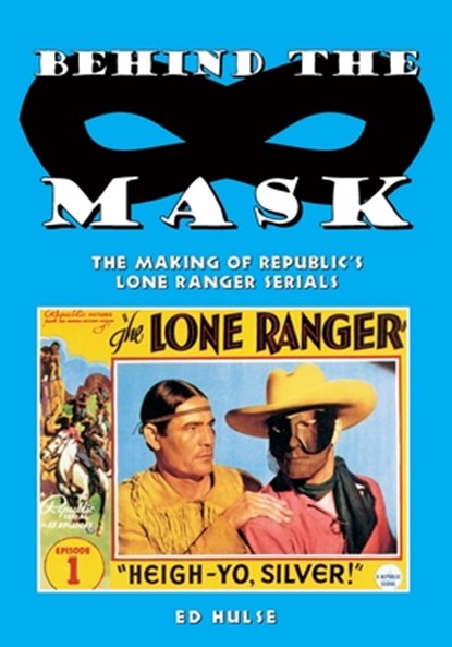 Behind the Mask: The Making of Republic's Lone Ranger Serials, Ed Hulse - Paperback - 9781727656497