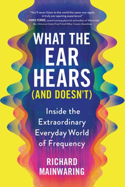 What the Ear Hears (and Doesn't): Inside the Extraordinary Everyday World of Frequency, Richard Mainwaring - Paperback - 9781728259369