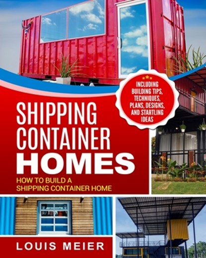 Shipping Container Homes: How to Build a Shipping Container Home - Including Building Tips, Techniques, Plans, Designs, and Startling Ideas, Louis Meier - Paperback - 9781729754894