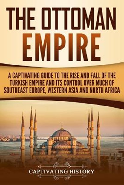 The Ottoman Empire: A Captivating Guide to the Rise and Fall of the Turkish Empire and its Control Over Much of Southeast Europe, Western, Captivating History - Paperback - 9781729754993
