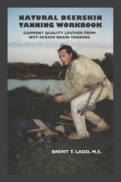 Natural Deerskin Tanning Workbook: Garment Quality Leather From Wet-Scrape Brain Tanning, Brent Thomas Ladd - Paperback - 9781730826344