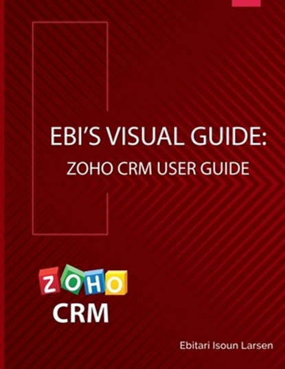 Ebi's Visual Guide: Zoho CRM User Guide, Ebitari Isoun Larsen - Paperback - 9781732024137
