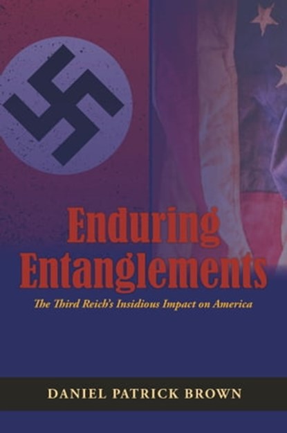 Enduring Entanglements: The Third Reich’s Insidious Impact on America, Daniel Patrick Brown - Ebook - 9781732108844