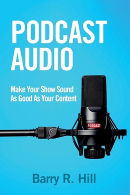 Podcast Audio: Make Your Show Sound As Good As Your Content, Barry R. Hill - Paperback - 9781732121003