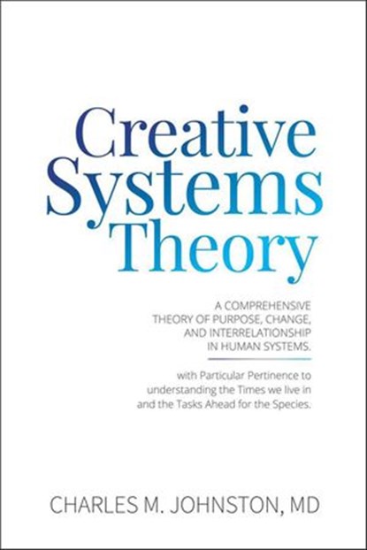 Creative Systems Theory: A Comprehensive Theory of Purpose, Change, and Interrelationship in Human Systems, Charles Johnston - Ebook - 9781732219090