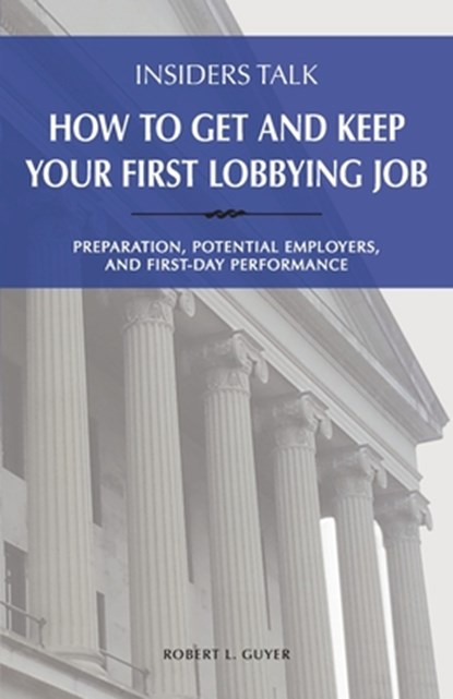 Insiders Talk: How to Get and Keep Your First Lobbying Job: Preparation, Potential Employers, and First-Day Performance, Robert L. Guyer - Paperback - 9781732343122