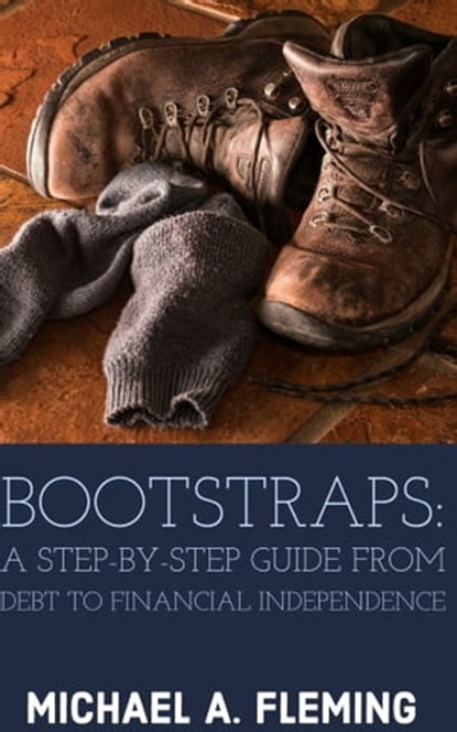 Bootstraps: A Step-by-Step Guide from Debt to Financial Independence, Michael Fleming - Ebook - 9781732556522