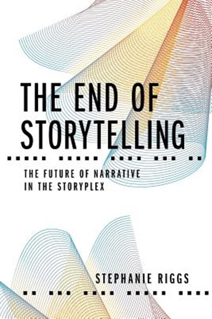 The End of Storytelling: The Future of Narrative in the Storyplex, Stephanie Riggs - Paperback - 9781732955929