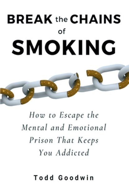 Break the Chains of Smoking: How to Escape the Mental and Emotional Prison That Keeps You Addicted, Todd Goodwin - Paperback - 9781733070713