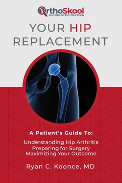 Your Hip Replacement: A Patient's Guide To: Understanding Hip Arthritis, Preparing for Surgery, Maximizing Your Outcome, Ryan C. Koonce - Paperback - 9781733135825